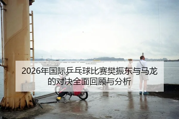 2026年国际乒乓球比赛樊振东与马龙的对决全面回顾与分析