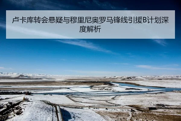 卢卡库转会悬疑与穆里尼奥罗马锋线引援B计划深度解析