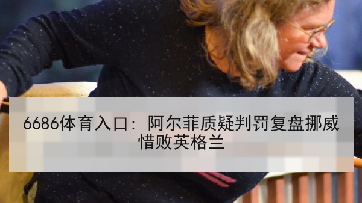 6686体育入口: 阿尔菲质疑判罚复盘挪威惜败英格兰