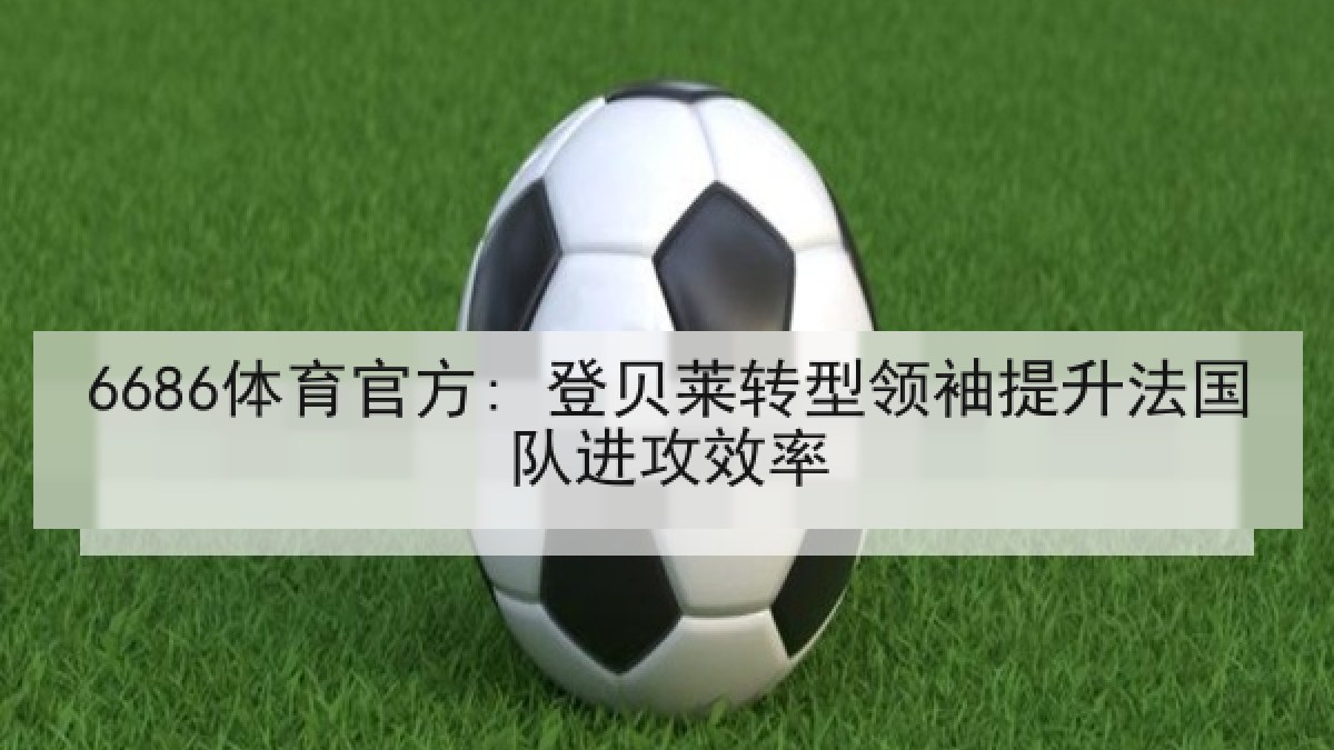 6686体育官方: 登贝莱转型领袖提升法国队进攻效率