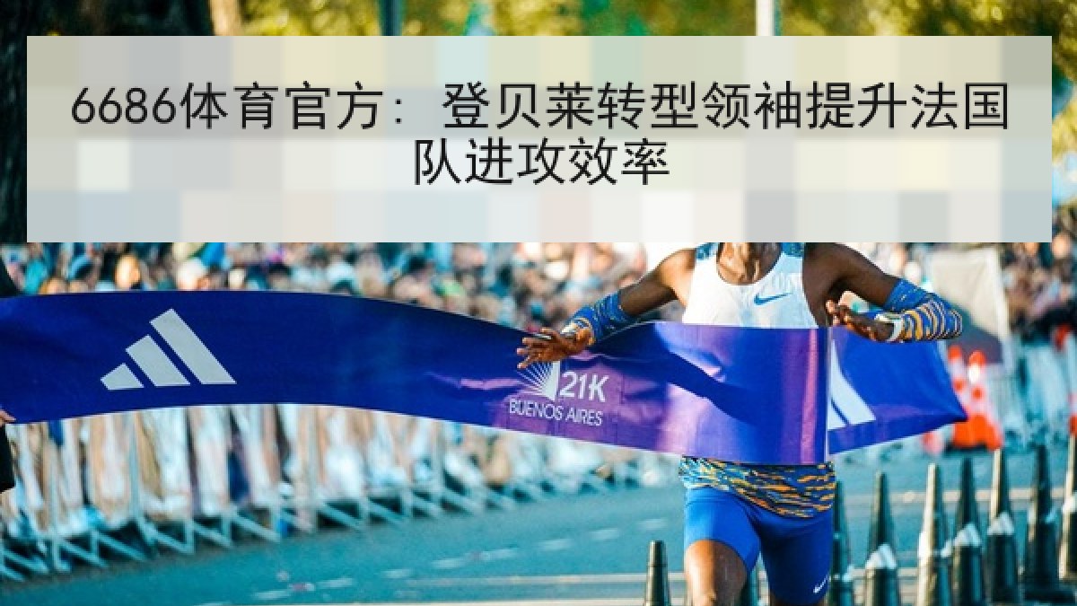 6686体育官方: 登贝莱转型领袖提升法国队进攻效率