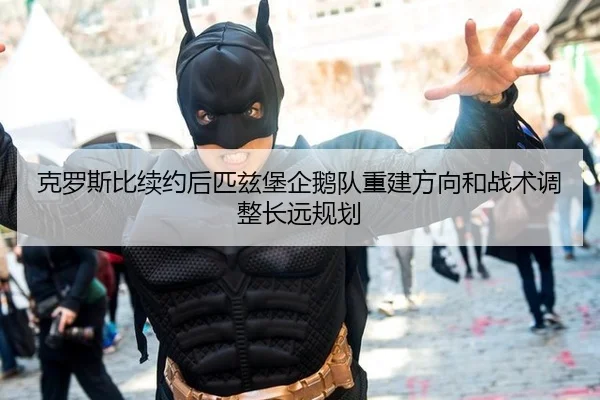 克罗斯比续约后匹兹堡企鹅队重建方向和战术调整长远规划