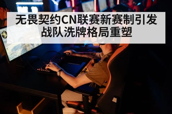 无畏契约CN联赛新赛制引发战队洗牌格局重塑