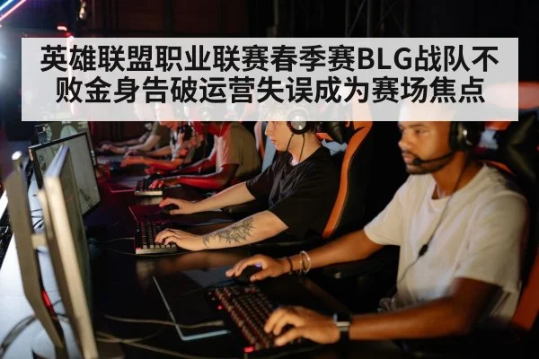 英雄联盟职业联赛春季赛BLG战队不败金身告破运营失误成为赛场焦点