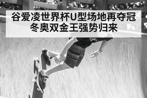 谷爱凌世界杯U型场地再夺冠 冬奥双金王强势归来