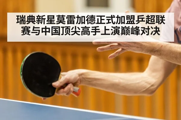 瑞典新星莫雷加德正式加盟乒超联赛与中国顶尖高手上演巅峰对决